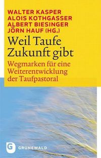 Cover image for Weil Taufe Zukunft Gibt: Wegmarken Fur Eine Weiterentwicklung Der Taufpastoral