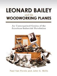 Cover image for Leonard Bailey and his Woodworking Planes: An Unrecognized Genius of the American Industrial Revolution