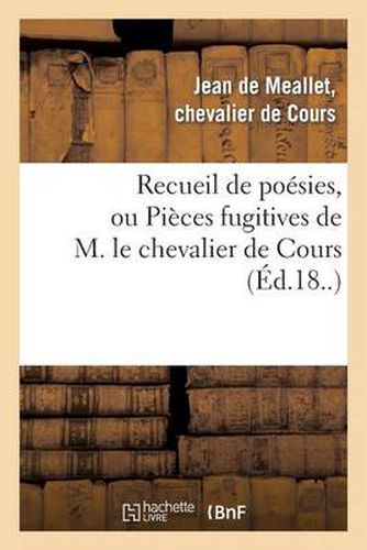 Recueil de Poesies, Ou Pieces Fugitives de M. Le Chevalier de Cours: , Avec Une Collection de Differentes Lettres Qui Ont Ete Ecrites A l'Auteur Par Des Princes Du Sang