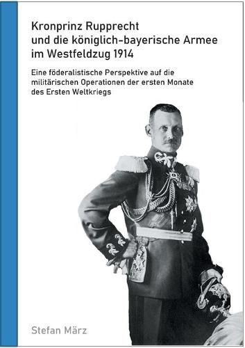 Cover image for Kronprinz Rupprecht und die koeniglich-bayerische Armee im Westfeldzug 1914: Eine foederalistische Perspektive auf die militarischen Operationen der ersten Monate des Ersten Weltkriegs