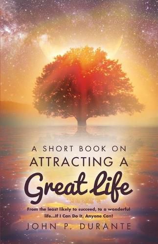 Cover image for A Short Book On Attracting a Great Life: From the Least Likely to Succeed, To a Wonderful Life...if I Can Do It, Any