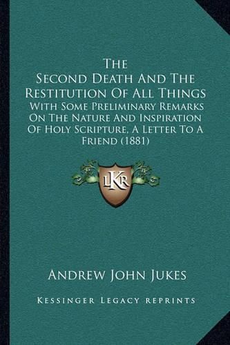 The Second Death and the Restitution of All Things: With Some Preliminary Remarks on the Nature and Inspiration of Holy Scripture, a Letter to a Friend (1881)