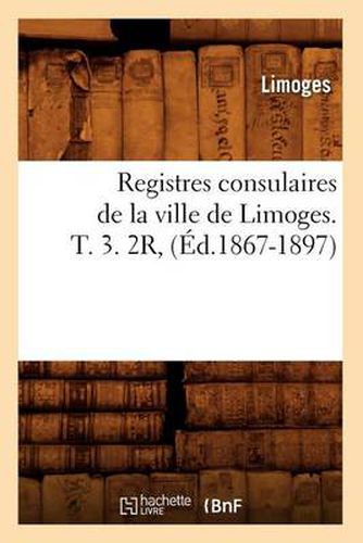 Cover image for Registres Consulaires de la Ville de Limoges. T. 3. 2r, (Ed.1867-1897)