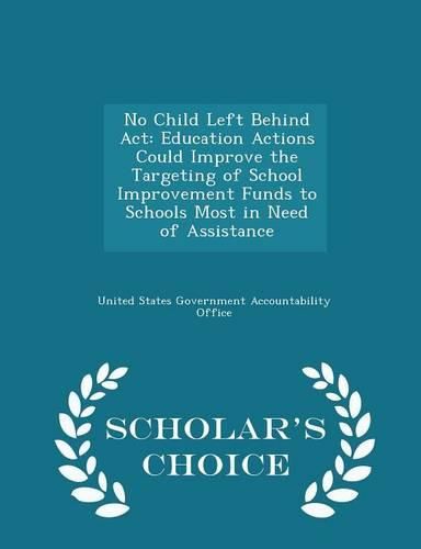 Cover image for No Child Left Behind ACT: Education Actions Could Improve the Targeting of School Improvement Funds to Schools Most in Need of Assistance - Scholar's Choice Edition