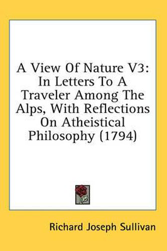 Cover image for A View of Nature V3: In Letters to a Traveler Among the Alps, with Reflections on Atheistical Philosophy (1794)