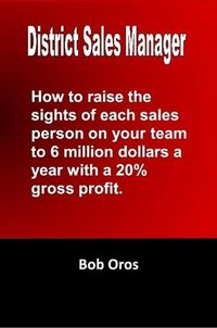 Cover image for District Sales Manager: How to Raise the Sights of Each Sales Person on your Team to 6 Million Dollars a Year With a 20% GP