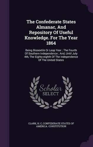 Cover image for The Confederate States Almanac, and Repository of Useful Knowledge. for the Year 1864: Being Bissextile or Leap Year; The Fourth of Southern Independence; And, Until July 4th, the Eighty-Eighth of the Independence of the United States