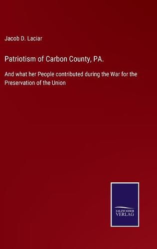 Cover image for Patriotism of Carbon County, PA.: And what her People contributed during the War for the Preservation of the Union