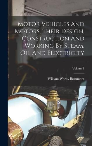 Motor Vehicles And Motors, Their Design, Construction And Working By Steam, Oil And Electricity; Volume 1