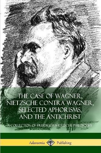 The Case of Wagner, Nietzsche Contra Wagner, Selected Aphorisms, and The Antichrist