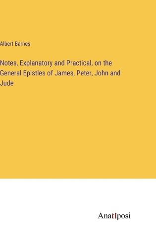 Cover image for Notes, Explanatory and Practical, on the General Epistles of James, Peter, John and Jude