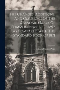 Cover image for The Changes, Additions, And Omissions Of The Standard Book Of Common Prayer Of 1892 As Compared With The Standard Book Of 1871