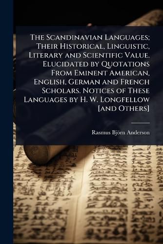 Cover image for The Scandinavian Languages; Their Historical, Linguistic, Literary and Scientific Value. Elucidated by Quotations From Eminent American, English, German and French Scholars. Notices of These Languages by H. W. Longfellow [and Others]