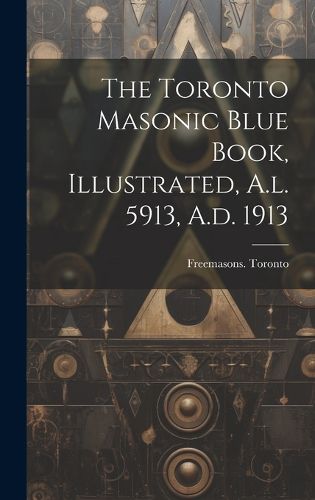 Cover image for The Toronto Masonic Blue Book, Illustrated, A.l. 5913, A.d. 1913