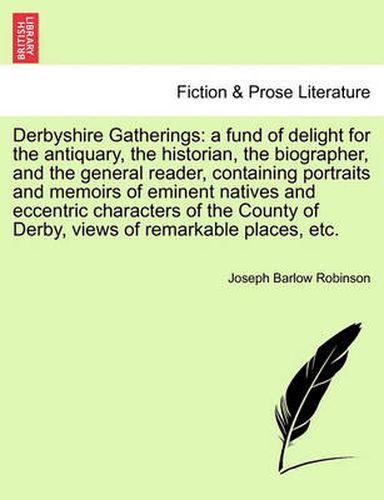 Cover image for Derbyshire Gatherings: A Fund of Delight for the Antiquary, the Historian, the Biographer, and the General Reader, Containing Portraits and Memoirs of Eminent Natives and Eccentric Characters of the County of Derby, Views of Remarkable Places, Etc.