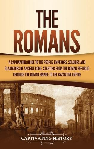 Cover image for The Romans: A Captivating Guide to the People, Emperors, Soldiers and Gladiators of Ancient Rome, Starting from the Roman Republic through the Roman Empire to the Byzantine Empire