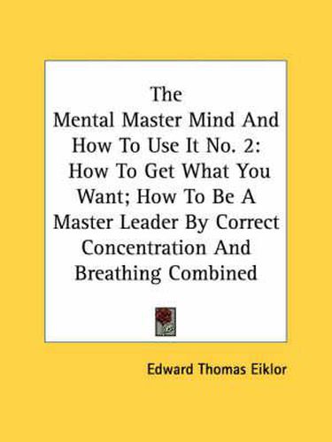 Cover image for The Mental Master Mind and How to Use It No. 2: How to Get What You Want; How to Be a Master Leader by Correct Concentration and Breathing Combined