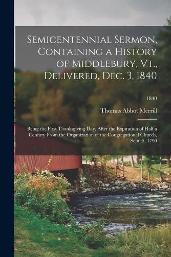 Cover image for Semicentennial Sermon, Containing a History of Middlebury, Vt., Delivered, Dec. 3, 1840: Being the First Thanksgiving Day, After the Expiration of Half a Century From the Organization of the Congregational Church, Sept. 5, 1790; 1840