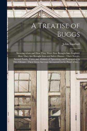 Cover image for A Treatise of Buggs: Shewing When and How They Were First Brought Into England; How They Are Brought Into and Infect Houses: Their Nature, Several Foods, Times and Manner of Spawning and Propagating in This Climate: Their Great Increase Accounted...