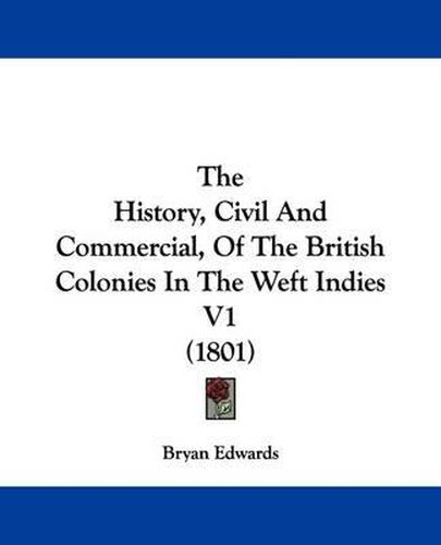 Cover image for The History, Civil And Commercial, Of The British Colonies In The Weft Indies V1 (1801)