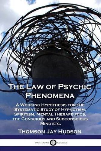 The Law of Psychic Phenomena: A Working Hypothesis for the Systematic Study of Hypnotism, Spiritism, Mental Therapeutics, the Conscious and Subconscious Mind etc.