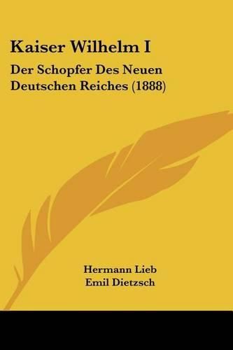 Kaiser Wilhelm I: Der Schopfer Des Neuen Deutschen Reiches (1888)