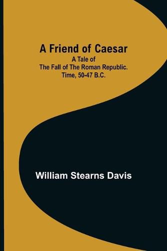 Cover image for A Friend of Caesar A Tale of the Fall of the Roman Republic. Time, 50-47 B.C.