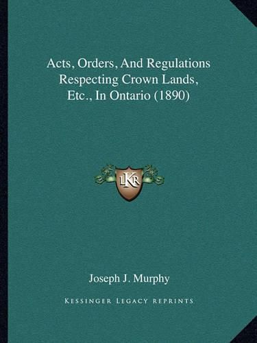 Cover image for Acts, Orders, and Regulations Respecting Crown Lands, Etc., in Ontario (1890)