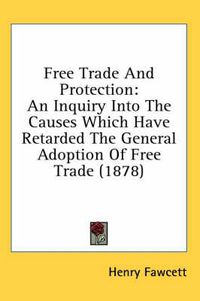 Cover image for Free Trade and Protection: An Inquiry Into the Causes Which Have Retarded the General Adoption of Free Trade (1878)