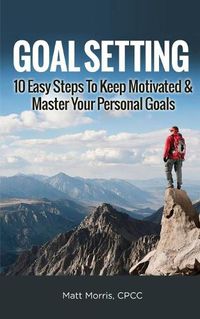 Cover image for Goal Setting: 10 Easy Steps To Keep Motivated & Master Your Personal Goals