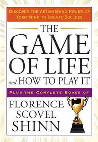 Cover image for The Game of Life and How to Play it: Discover the Astonishing Power of Your Mind to Create Success Plus the Complete Books of Florence Scovel Shinn