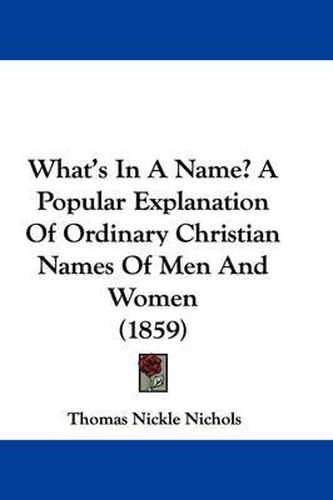 Cover image for What's in a Name? a Popular Explanation of Ordinary Christian Names of Men and Women (1859)