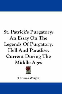 Cover image for St. Patrick's Purgatory: An Essay on the Legends of Purgatory, Hell and Paradise, Current During the Middle Ages