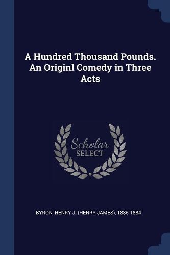 Cover image for A Hundred Thousand Pounds. an Originl Comedy in Three Acts