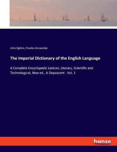 The Imperial Dictionary of the English Language: A Complete Encyclopedic Lexicon, Literary, Scientific and Technological, New ed., A-Depascent - Vol. 1