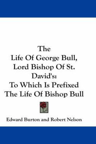 Cover image for The Life of George Bull, Lord Bishop of St. David's: To Which Is Prefixed the Life of Bishop Bull