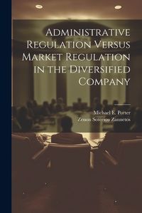 Cover image for Administrative Regulation Versus Market Regulation in the Diversified Company