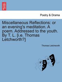 Cover image for Miscellaneous Reflections: Or an Evening's Meditation. a Poem. Addressed to the Youth. by T. L. [i.E. Thomas Letchworth?]