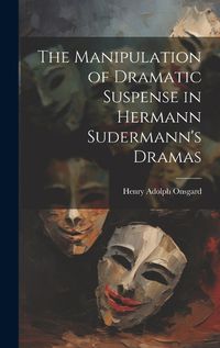 Cover image for The Manipulation of Dramatic Suspense in Hermann Sudermann's Dramas