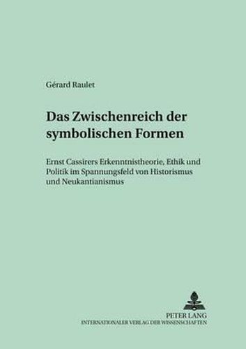 Das Zwischenreich Der Symbolischen Formen: Ernst Cassirers Erkenntnistheorie, Ethik Und Politik Im Spannungsfeld Von Historismus Und Neukantianismus