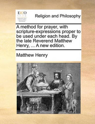 Cover image for A Method for Prayer, with Scripture-Expressions Proper to Be Used Under Each Head. by the Late Reverend Matthew Henry, ... a New Edition.