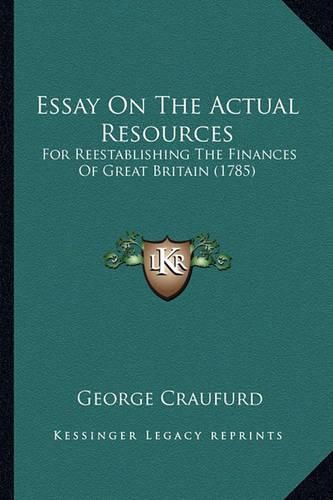 Essay on the Actual Resources: For Reestablishing the Finances of Great Britain (1785)