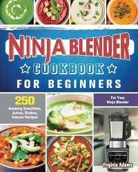 Cover image for Ninja Blender Cookbook For Beginners: 250 Amazing Smoothies, Juices, Shakes, Sauces Recipes for Your Ninja Blender