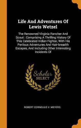 Life and Adventures of Lewis Wetzel: The Renowned Virginia Rancher and Scout: Comprising a Thrilling History of This Celebrated Indian Fighter, with His Perilous Adventures and Hair-Breadth Escapes, and Including Other Interesting Incidents of