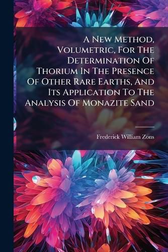Cover image for A New Method, Volumetric, For The Determination Of Thorium In The Presence Of Other Rare Earths, And Its Application To The Analysis Of Monazite Sand