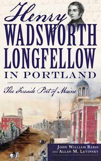 Cover image for Henry Wadsworth Longfellow in Portland: The Fireside Poet of Maine