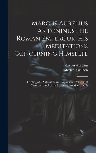 Cover image for Marcus Aurelius Antoninus the Roman Emperour, His Meditations Concerning Himselfe