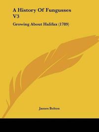 Cover image for A History of Fungusses V3: Growing about Halifax (1789)