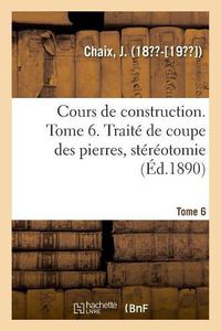 Cover image for Cours de Construction. Tome 6. Traite de Coupe Des Pierres, Stereotomie