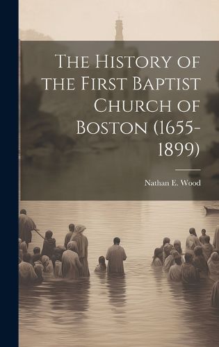 Cover image for The History of the First Baptist Church of Boston (1655-1899)